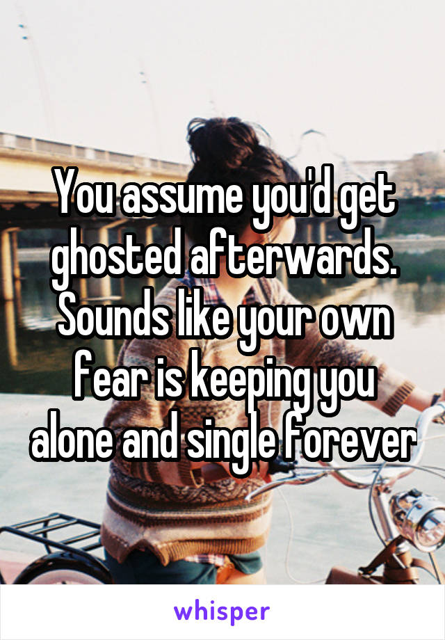 You assume you'd get ghosted afterwards. Sounds like your own fear is keeping you alone and single forever