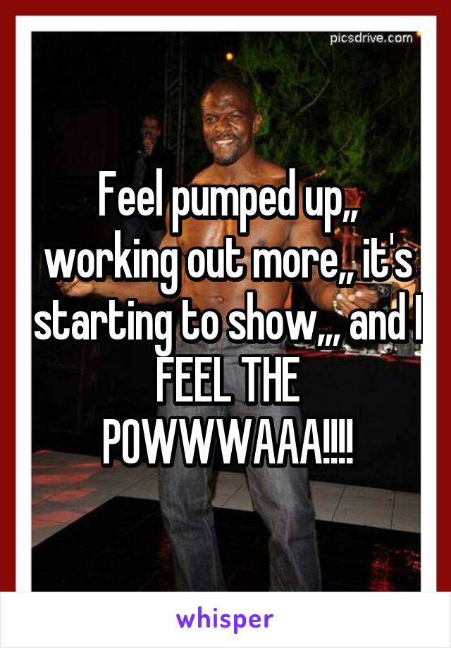 Feel pumped up,, working out more,, it's starting to show,,, and I FEEL THE POWWWAAA!!!!