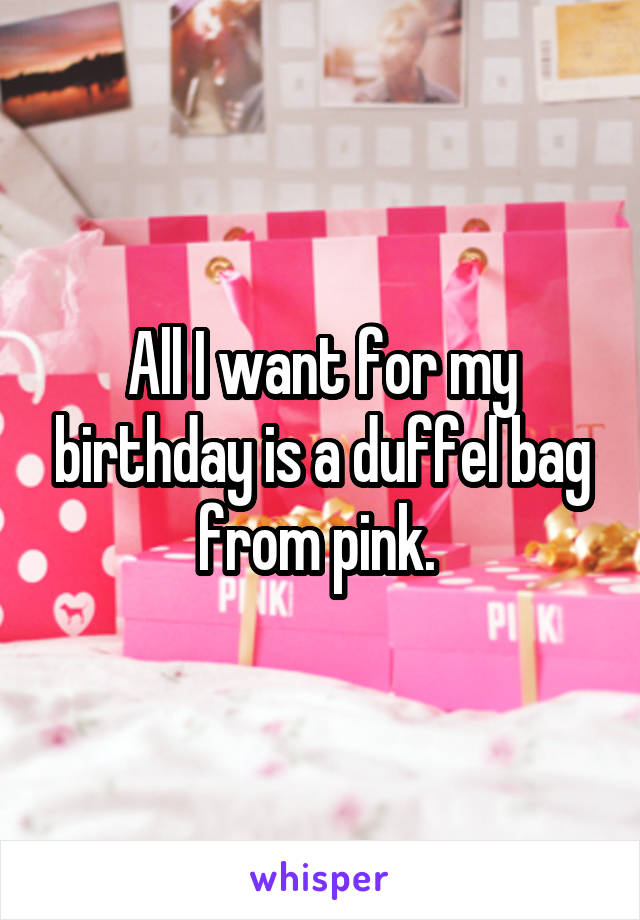 All I want for my birthday is a duffel bag from pink. 