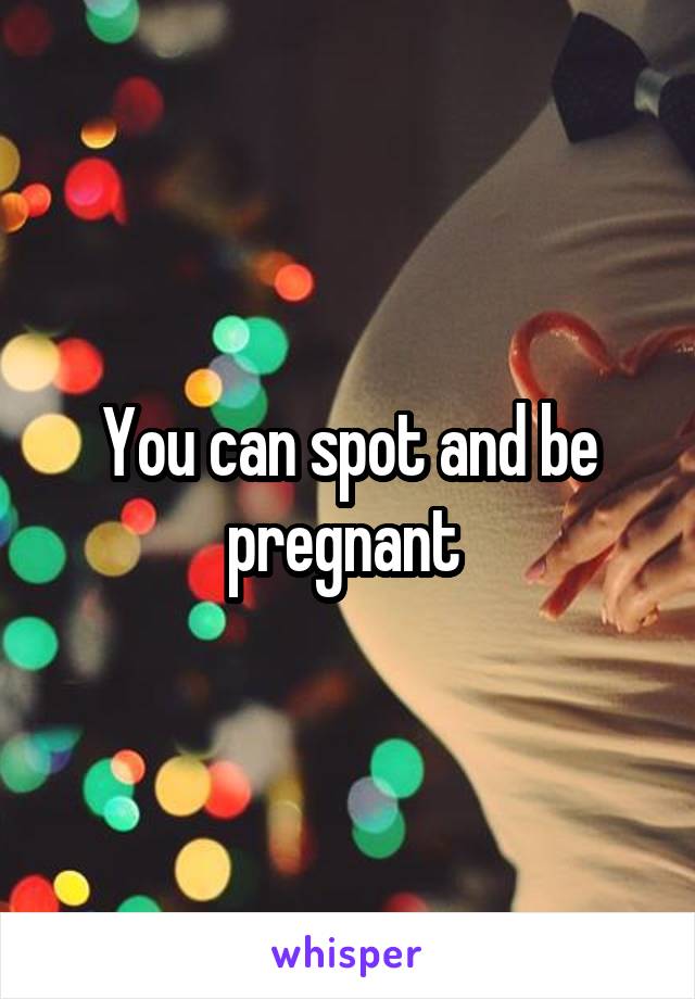 You can spot and be pregnant 