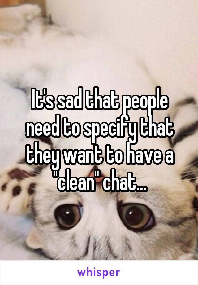 It's sad that people need to specify that they want to have a "clean" chat...