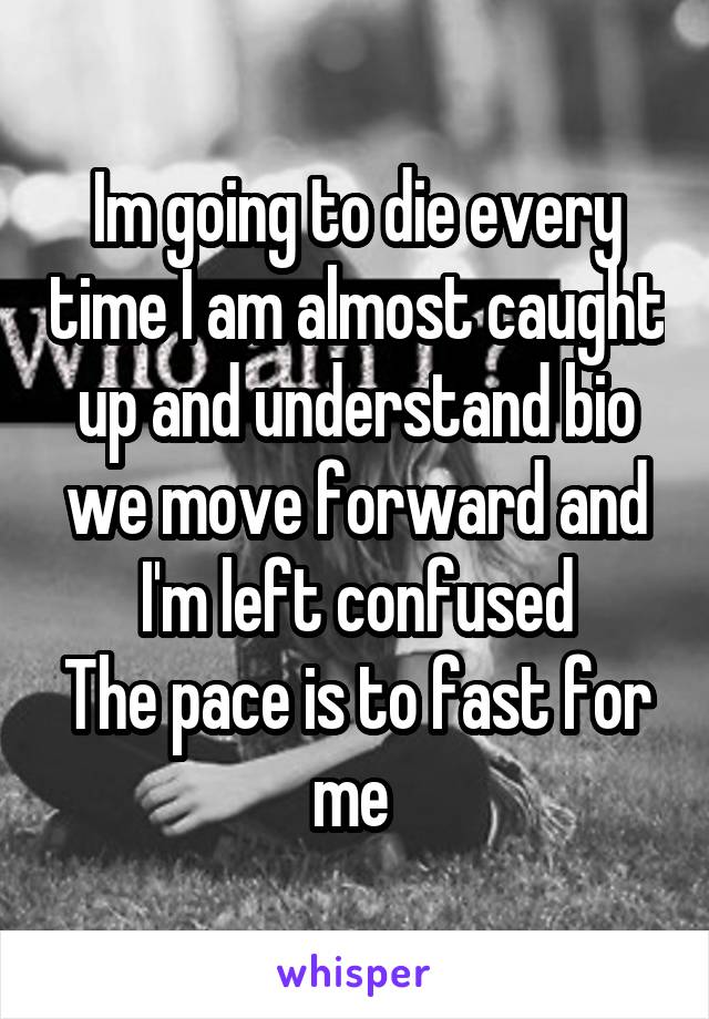 Im going to die every time I am almost caught up and understand bio we move forward and I'm left confused
The pace is to fast for me 