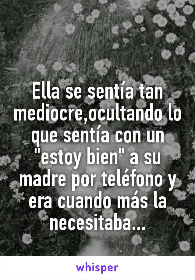 Ella se sentía tan mediocre,ocultando lo que sentía con un "estoy bien" a su madre por teléfono y era cuando más la necesitaba...