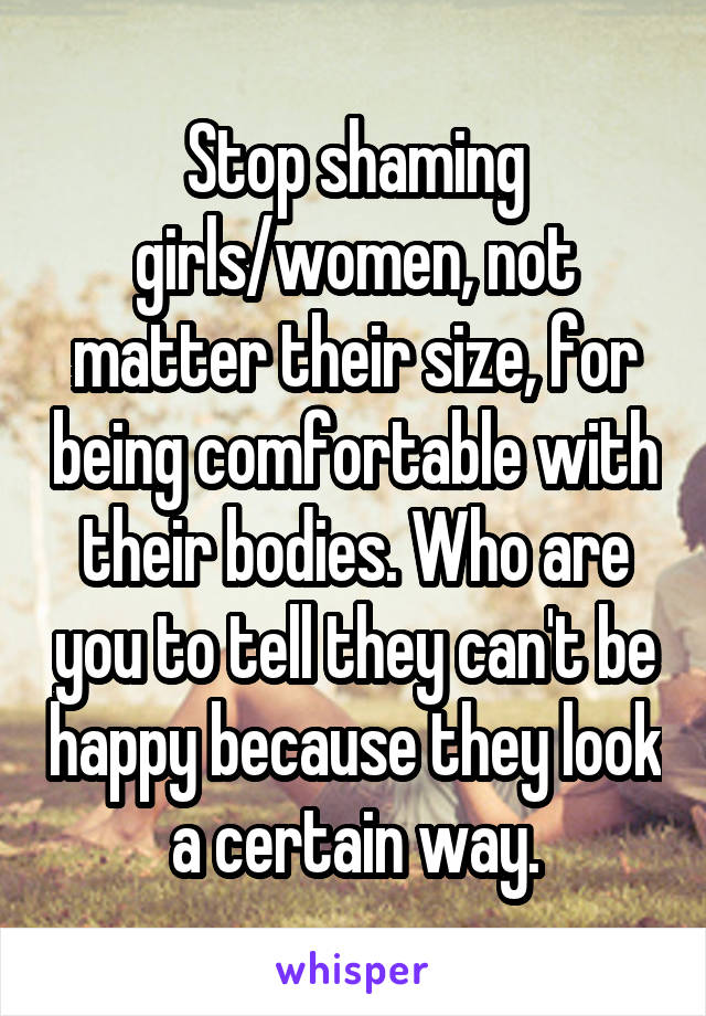 Stop shaming girls/women, not matter their size, for being comfortable with their bodies. Who are you to tell they can't be happy because they look a certain way.