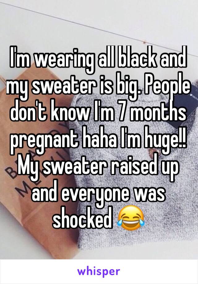 I'm wearing all black and my sweater is big. People don't know I'm 7 months pregnant haha I'm huge!! My sweater raised up and everyone was shocked 😂