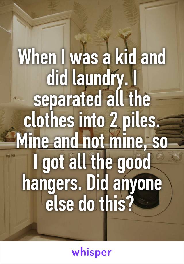 When I was a kid and did laundry. I separated all the clothes into 2 piles. Mine and not mine, so I got all the good hangers. Did anyone else do this? 