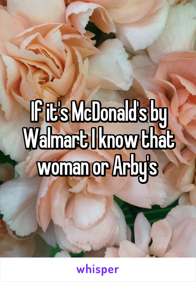 If it's McDonald's by Walmart I know that woman or Arby's 