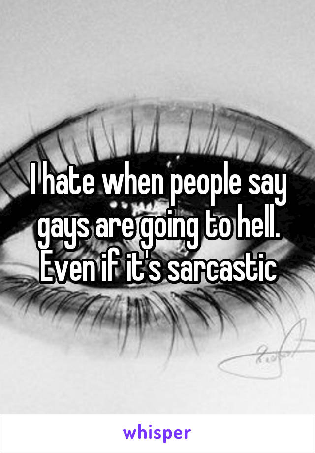 I hate when people say gays are going to hell. Even if it's sarcastic