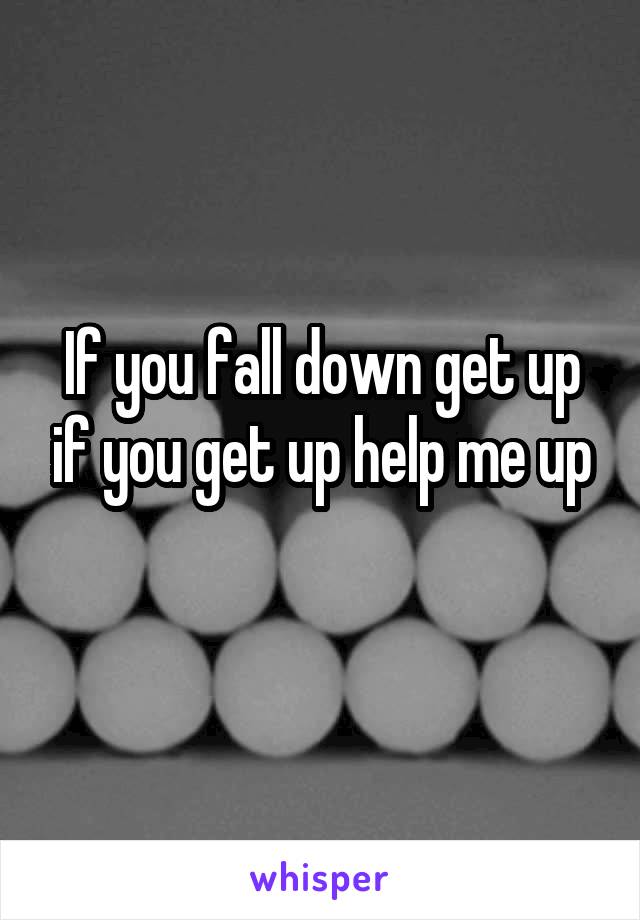 If you fall down get up if you get up help me up
