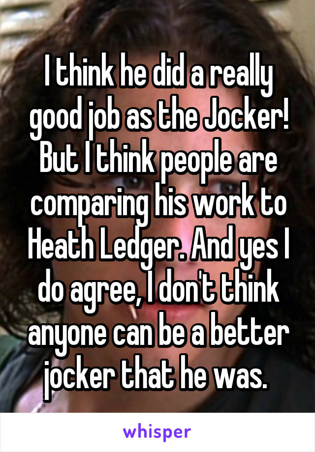 I think he did a really good job as the Jocker! But I think people are comparing his work to Heath Ledger. And yes I do agree, I don't think anyone can be a better jocker that he was. 