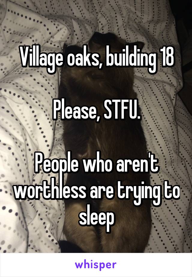 Village oaks, building 18

Please, STFU.

People who aren't worthless are trying to sleep