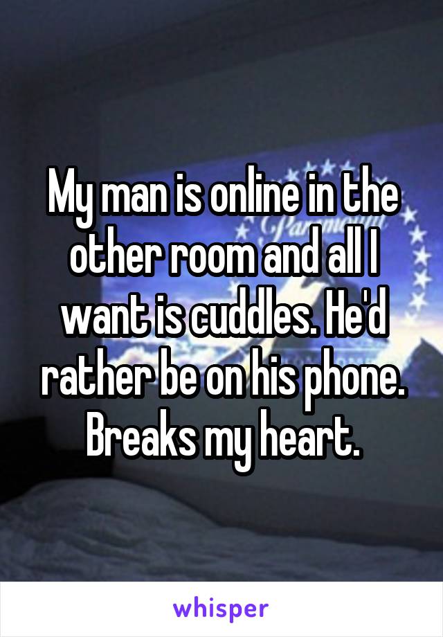 My man is online in the other room and all I want is cuddles. He'd rather be on his phone. Breaks my heart.