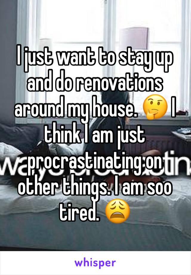 I just want to stay up and do renovations around my house. 🤔 I think I am just procrastinating on other things. I am soo tired. 😩