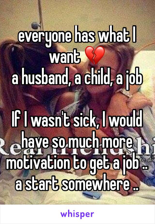 everyone has what I want 💔
a husband, a child, a job

If I wasn't sick, I would have so much more motivation to get a job .. a start somewhere ..