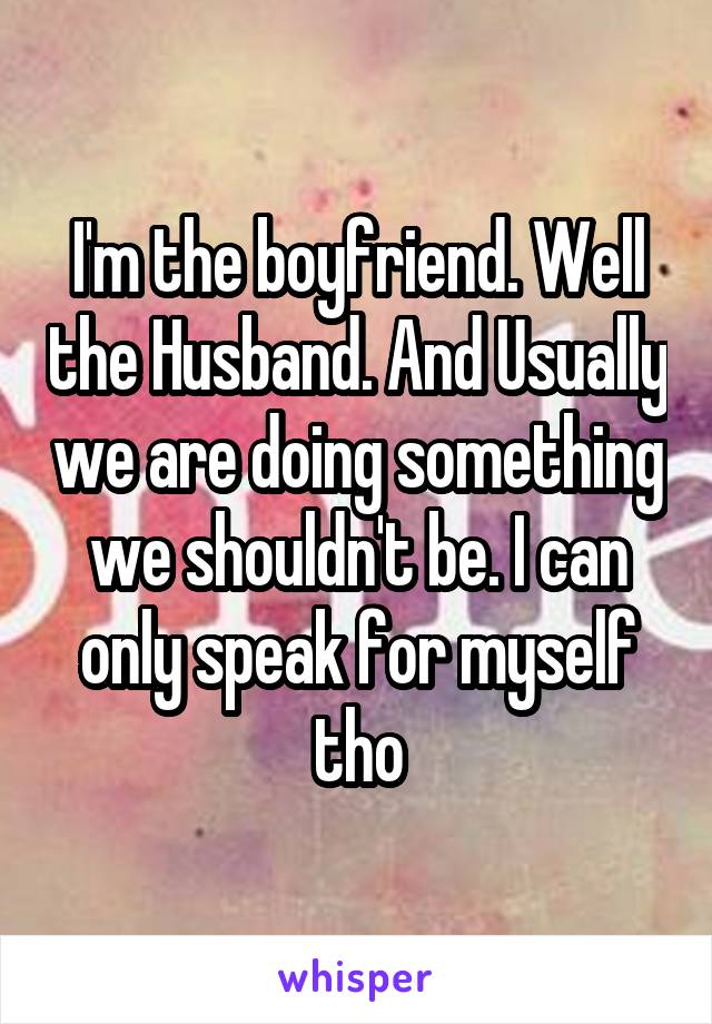 I'm the boyfriend. Well the Husband. And Usually we are doing something we shouldn't be. I can only speak for myself tho