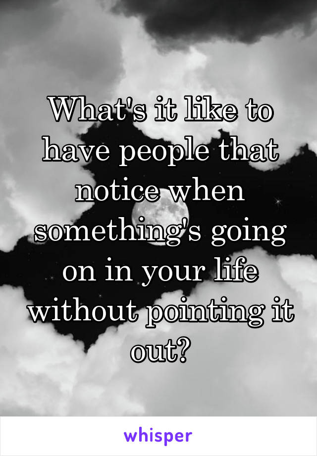 What's it like to have people that notice when something's going on in your life without pointing it out?