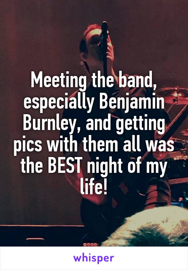 Meeting the band, especially Benjamin Burnley, and getting pics with them all was the BEST night of my life!