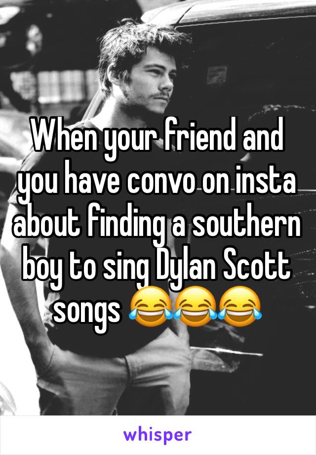 When your friend and you have convo on insta about finding a southern boy to sing Dylan Scott songs 😂😂😂