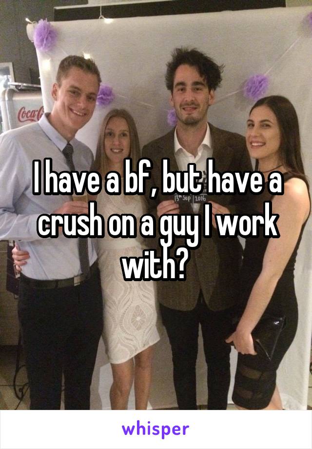 I have a bf, but have a crush on a guy I work with? 