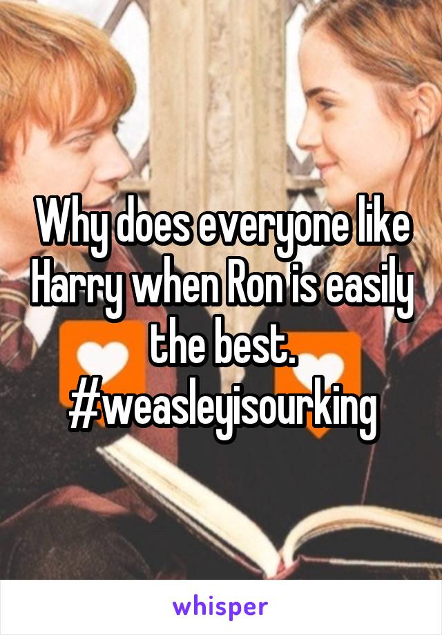 Why does everyone like Harry when Ron is easily the best. #weasleyisourking