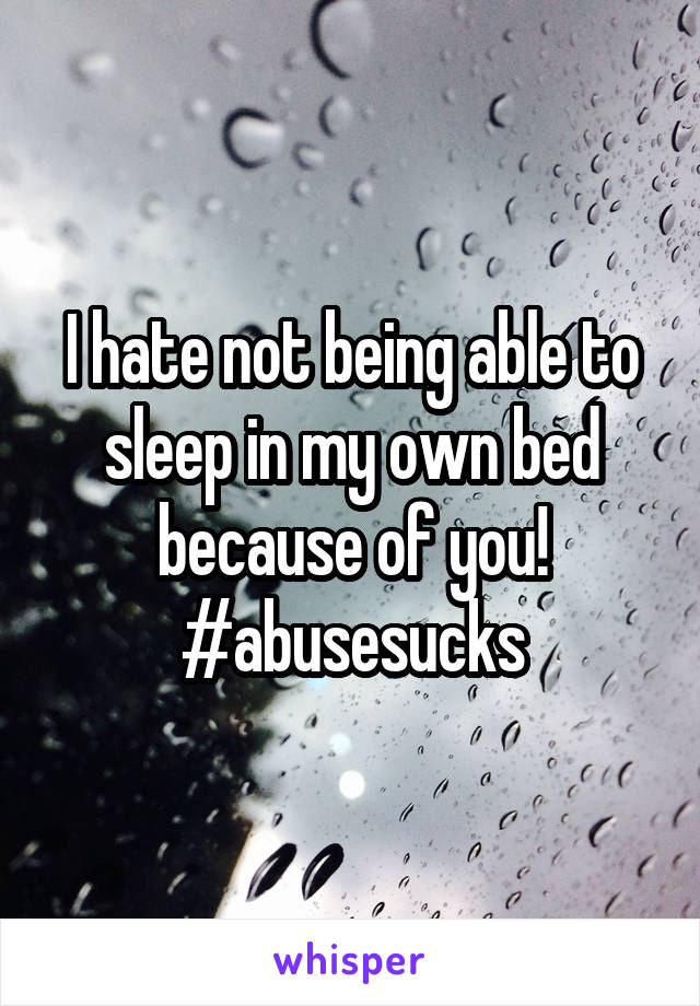 I hate not being able to sleep in my own bed because of you!
#abusesucks