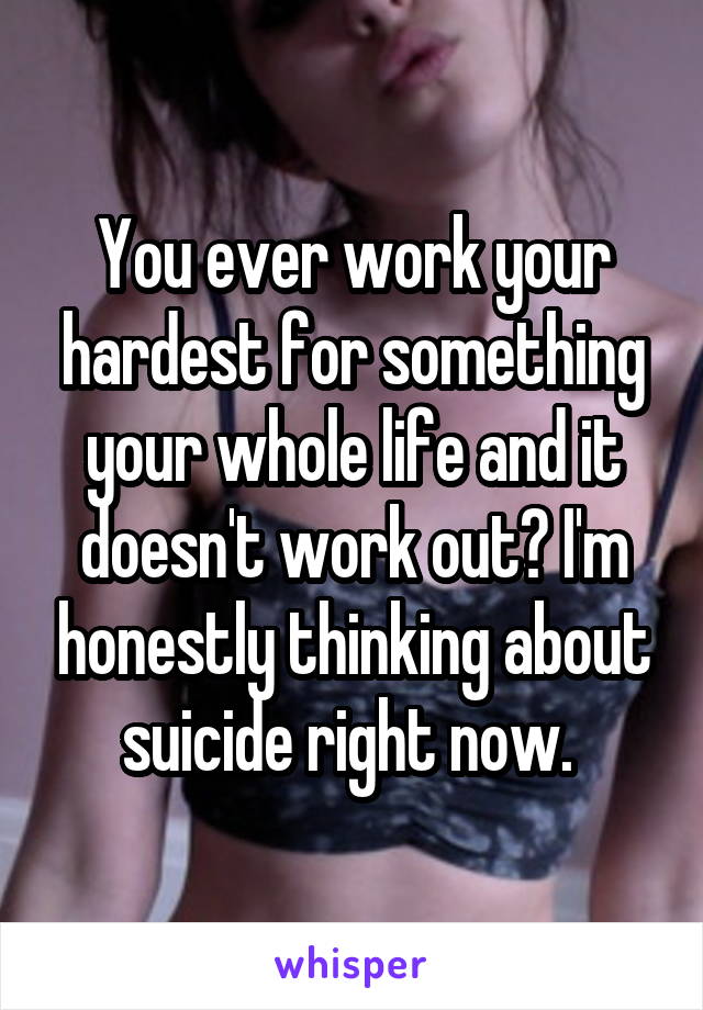 You ever work your hardest for something your whole life and it doesn't work out? I'm honestly thinking about suicide right now. 