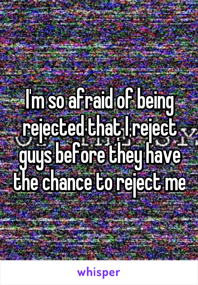 I'm so afraid of being rejected that I reject guys before they have the chance to reject me