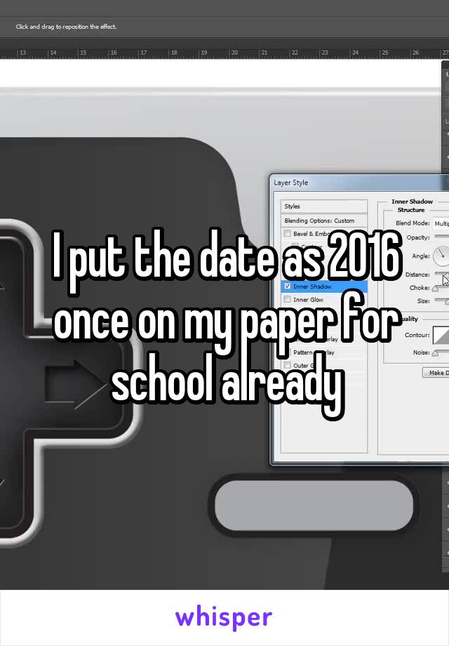 I put the date as 2016 once on my paper for school already