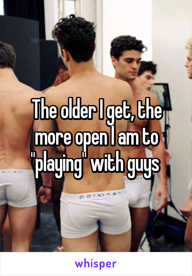 The older I get, the more open I am to "playing" with guys 