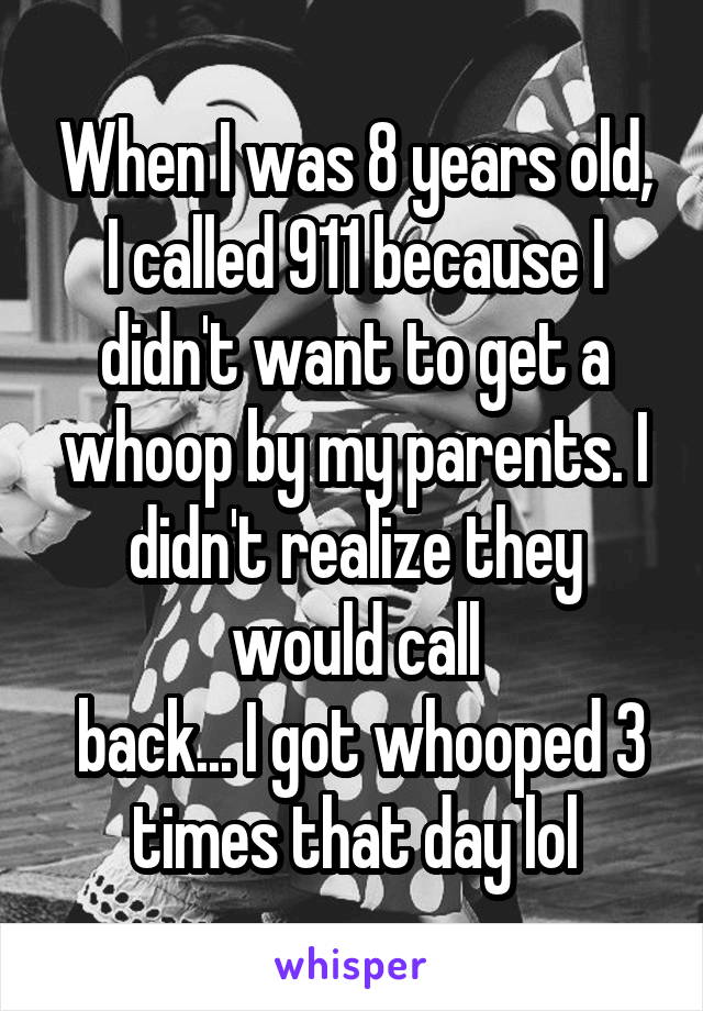 When I was 8 years old, I called 911 because I didn't want to get a whoop by my parents. I didn't realize they would call
 back... I got whooped 3 times that day lol
