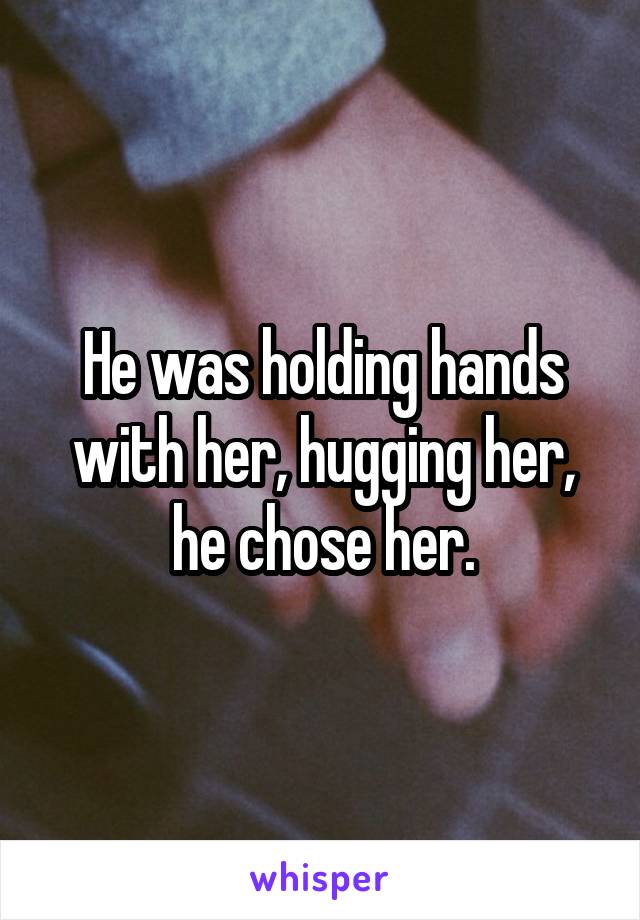 He was holding hands with her, hugging her, he chose her.