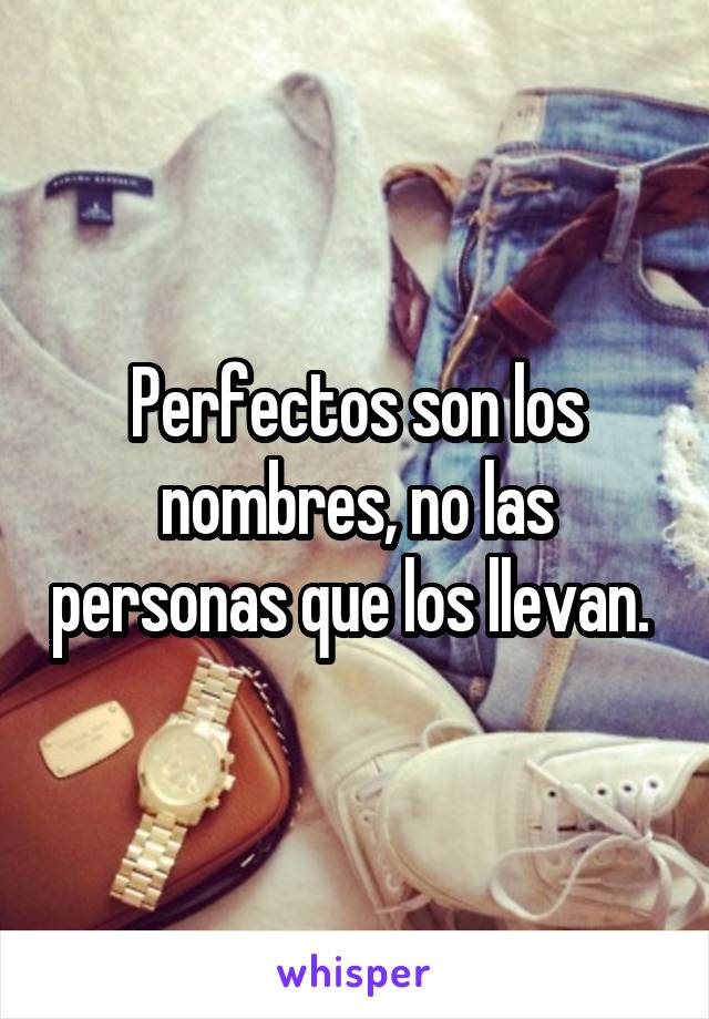 Perfectos son los nombres, no las personas que los llevan. 