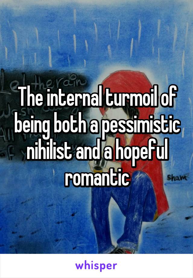 The internal turmoil of being both a pessimistic nihilist and a hopeful romantic