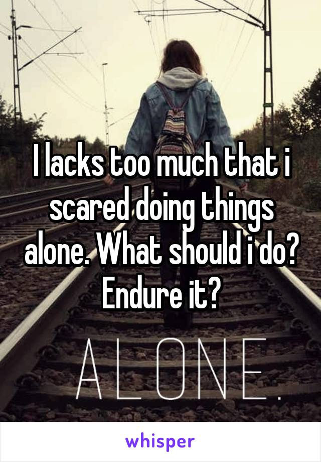 I lacks too much that i scared doing things alone. What should i do? Endure it?