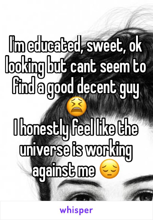 I'm educated, sweet, ok looking but cant seem to find a good decent guy 😫
I honestly feel like the universe is working against me 😔