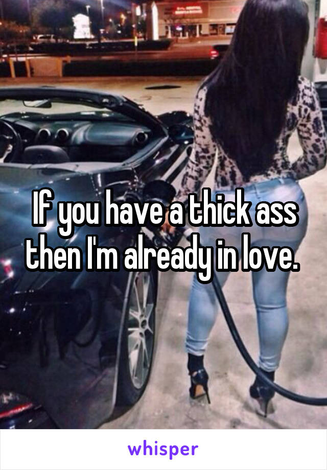 If you have a thick ass then I'm already in love. 