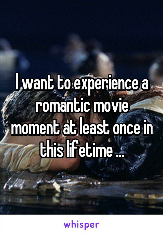 I want to experience a romantic movie moment at least once in this lifetime ...