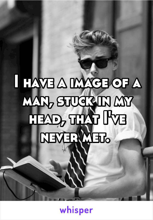 I have a image of a man, stuck in my head, that I've never met. 