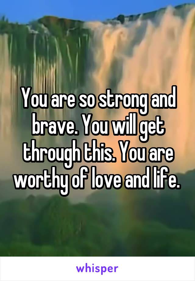 You are so strong and brave. You will get through this. You are worthy of love and life. 