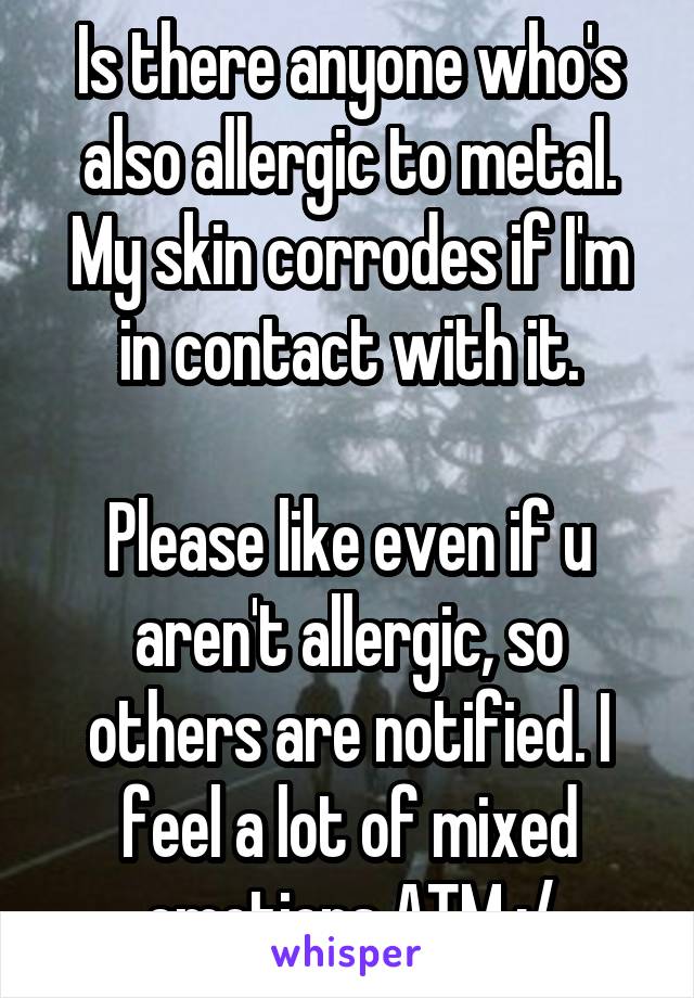 Is there anyone who's also allergic to metal. My skin corrodes if I'm in contact with it.

Please like even if u aren't allergic, so others are notified. I feel a lot of mixed emotions ATM :/