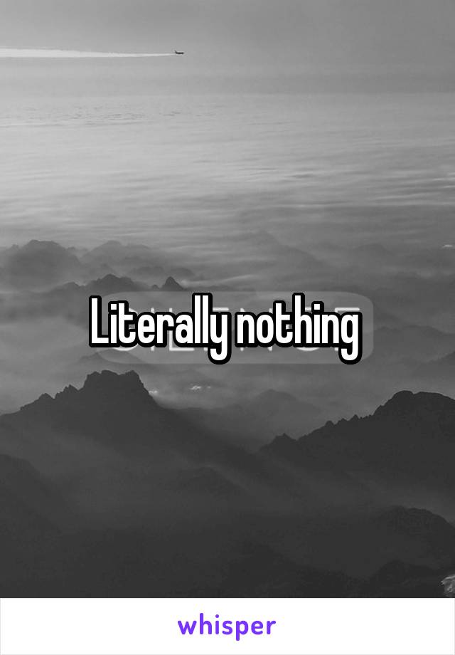 Literally nothing 