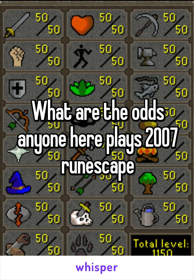 What are the odds anyone here plays 2007 runescape