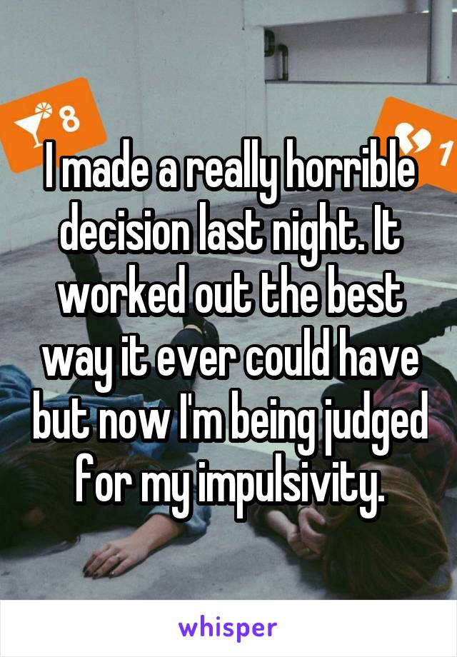 I made a really horrible decision last night. It worked out the best way it ever could have but now I'm being judged for my impulsivity.