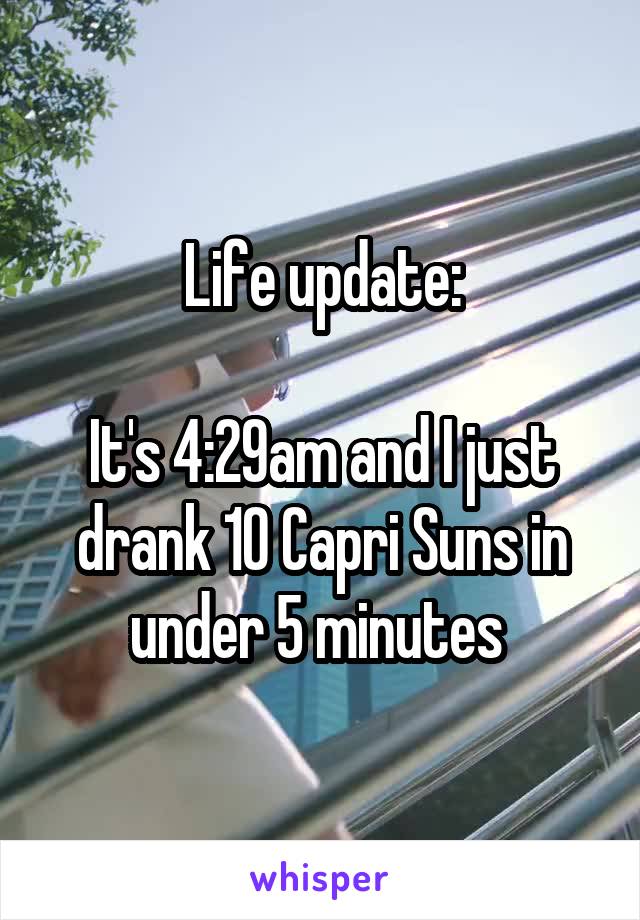 Life update:

It's 4:29am and I just drank 10 Capri Suns in under 5 minutes 