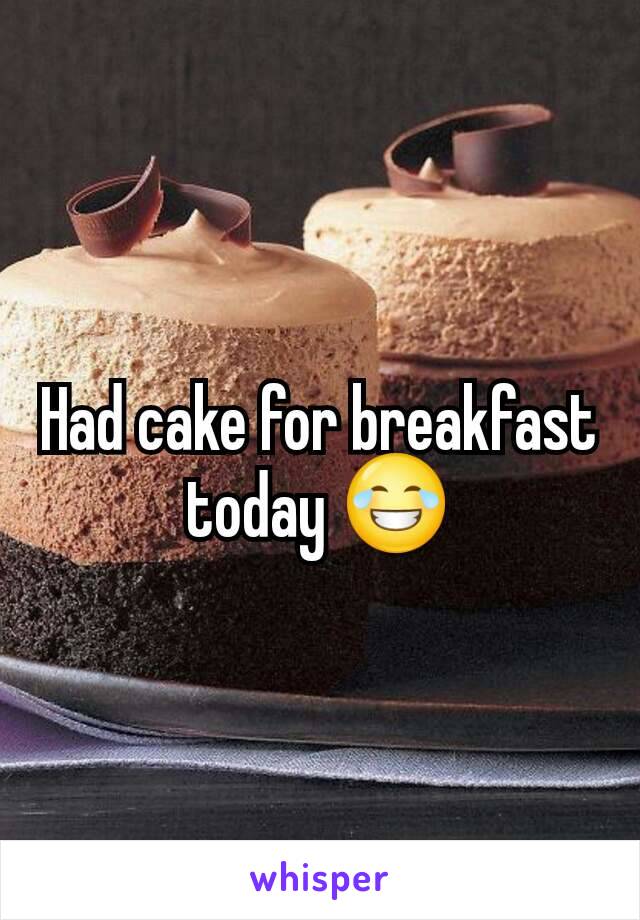 Had cake for breakfast today 😂