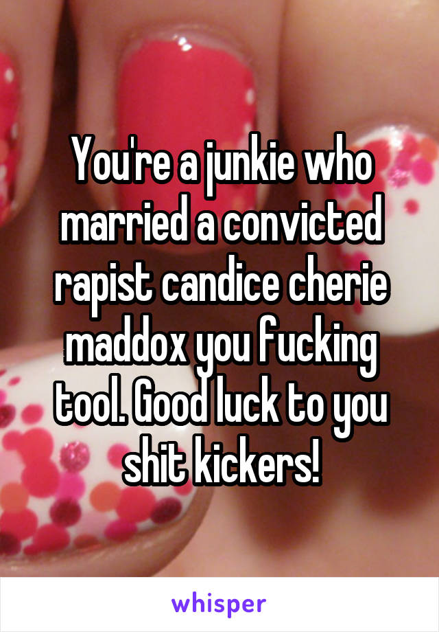 You're a junkie who married a convicted rapist candice cherie maddox you fucking tool. Good luck to you shit kickers!