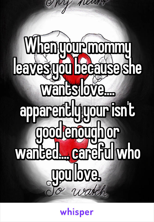 When your mommy leaves you because she wants love.... apparently your isn't good enough or wanted.... careful who you love. 