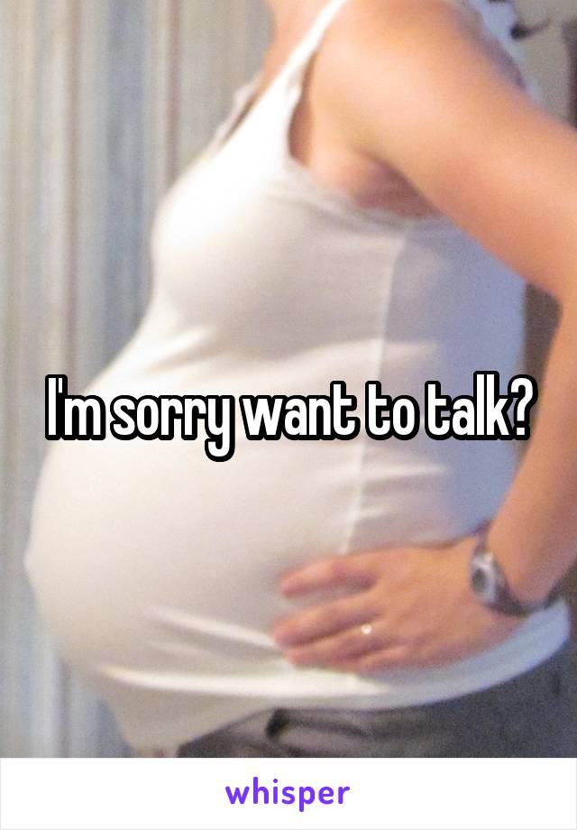 I'm sorry want to talk?