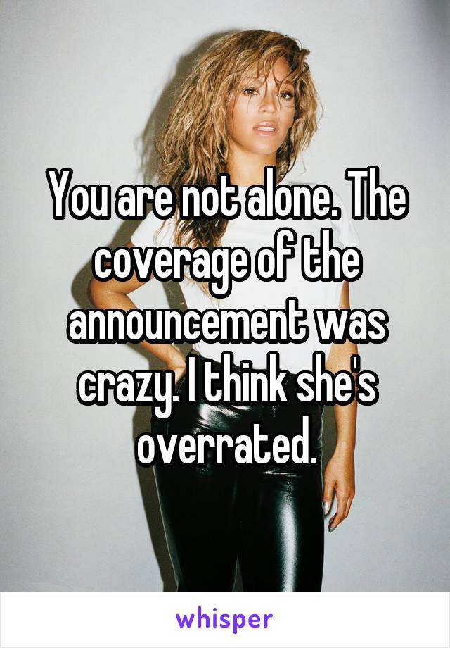 You are not alone. The coverage of the announcement was crazy. I think she's overrated.