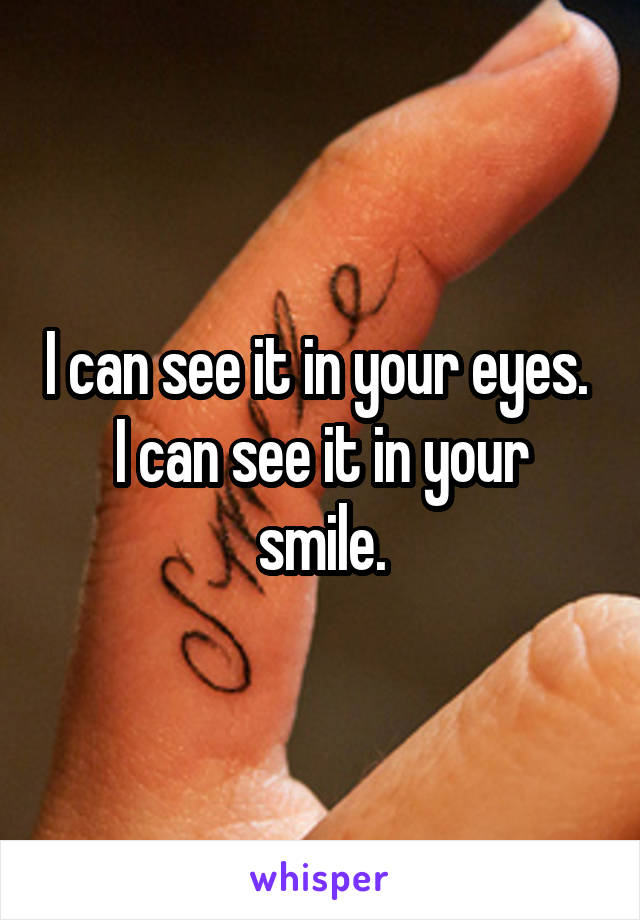 I can see it in your eyes. 
I can see it in your smile.